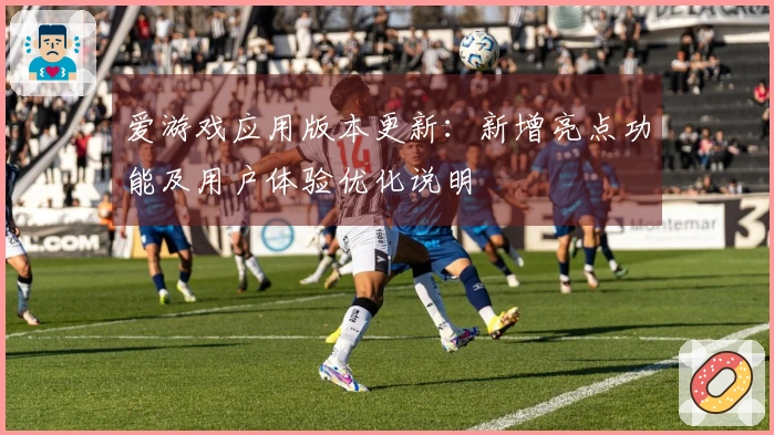 爱游戏应用版本更新：新增亮点功能及用户体验优化说明