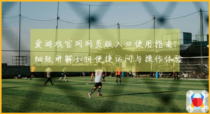 爱游戏官网网页版入口使用指南：细致讲解如何便捷访问与操作体验一览