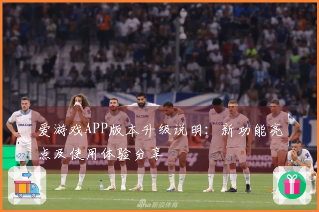 爱游戏APP版本升级说明：新功能亮点及使用体验分享
