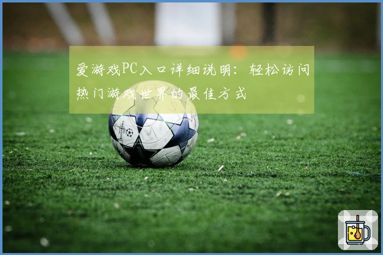 爱游戏PC入口详细说明：轻松访问热门游戏世界的最佳方式