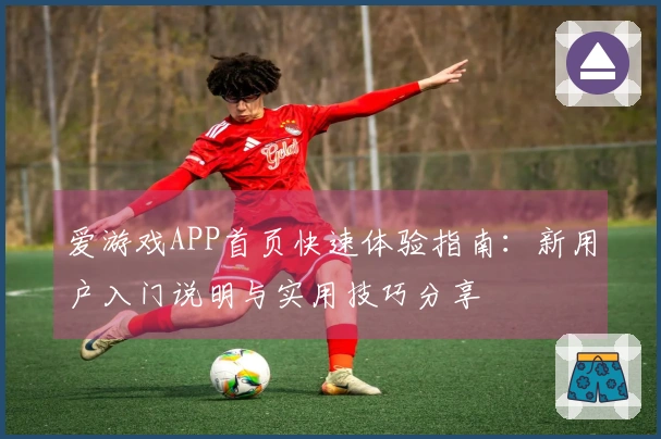 爱游戏APP首页快速体验指南：新用户入门说明与实用技巧分享