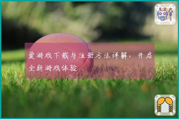 爱游戏下载与注册方法详解，开启全新游戏体验