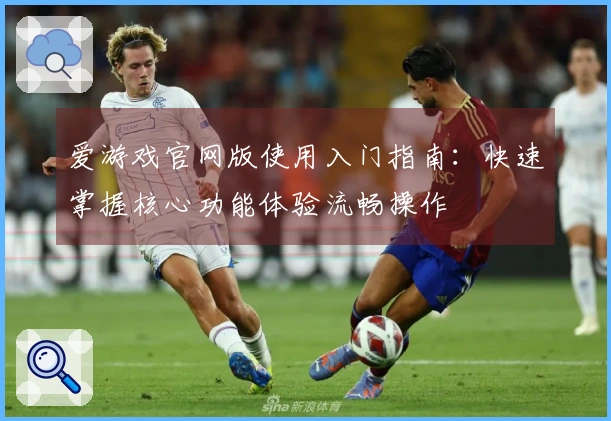 爱游戏官网版使用入门指南：快速掌握核心功能体验流畅操作