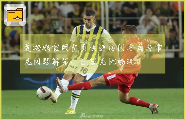 爱游戏官网首页快速访问方式与常见问题解答，让您无忧畅玩