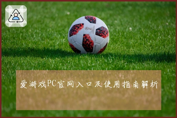 爱游戏PC官网入口及使用指南解析
