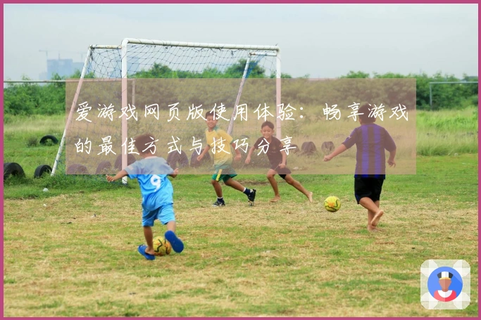 爱游戏网页版使用体验：畅享游戏的最佳方式与技巧分享