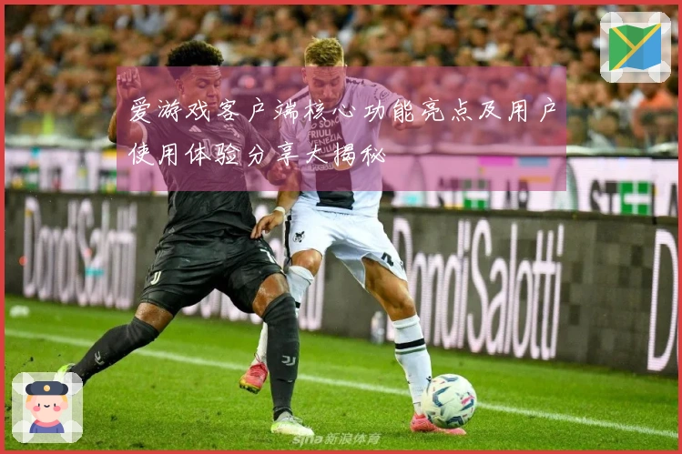 爱游戏客户端核心功能亮点及用户使用体验分享大揭秘