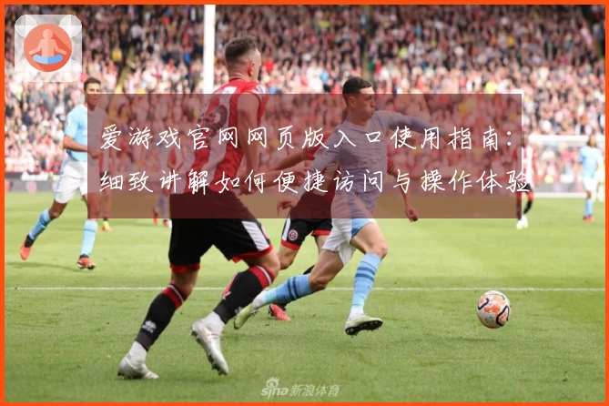爱游戏官网网页版入口使用指南：细致讲解如何便捷访问与操作体验一览