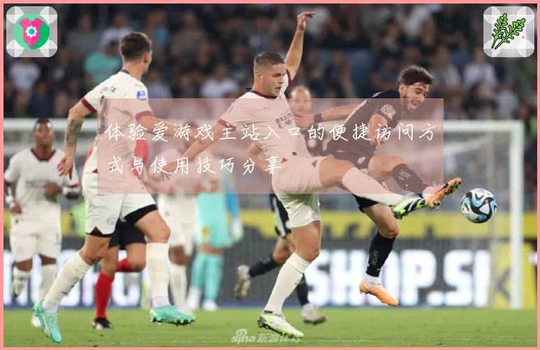 体验爱游戏主站入口的便捷访问方式与使用技巧分享