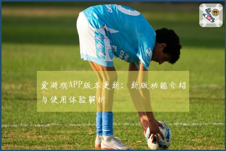 爱游戏APP版本更新：新版功能介绍与使用体验解析