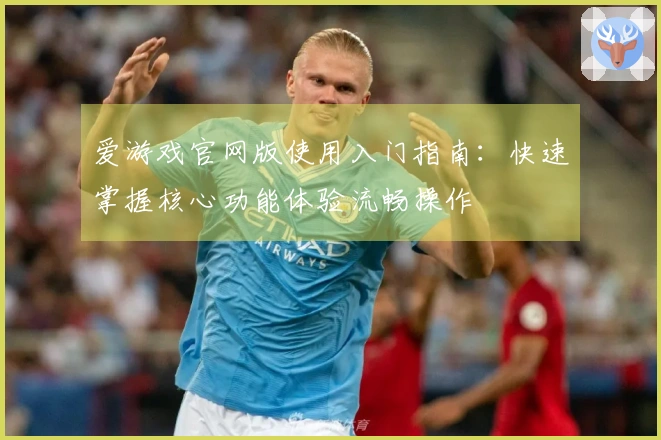 爱游戏官网版使用入门指南：快速掌握核心功能体验流畅操作