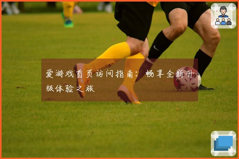 爱游戏首页访问指南：畅享全新升级体验之旅