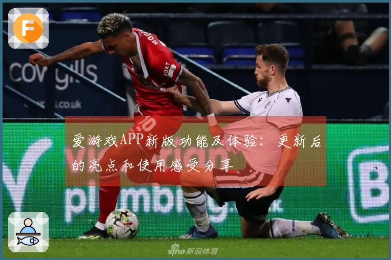 爱游戏APP新版功能及体验：更新后的亮点和使用感受分享