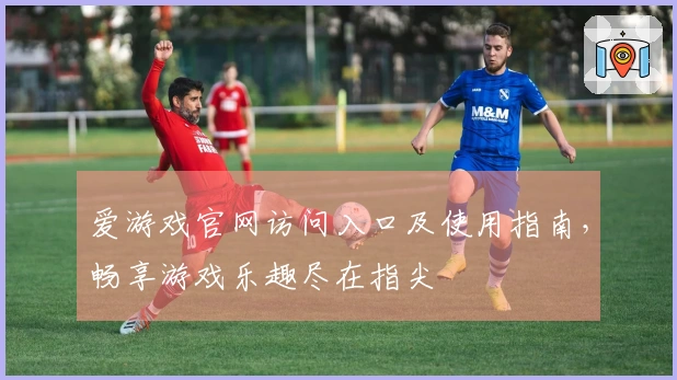 爱游戏官网访问入口及使用指南，畅享游戏乐趣尽在指尖