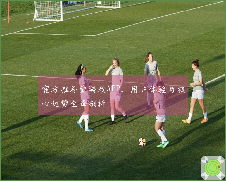 官方推荐爱游戏APP：用户体验与核心优势全面剖析