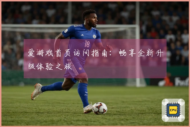 爱游戏首页访问指南：畅享全新升级体验之旅