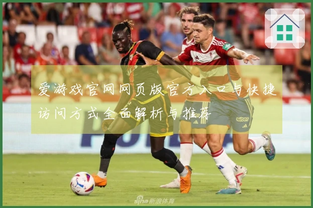 爱游戏官网网页版官方入口与快捷访问方式全面解析与推荐