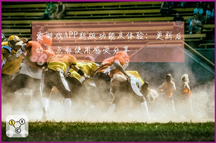 爱游戏APP新版功能及体验：更新后的亮点和使用感受分享