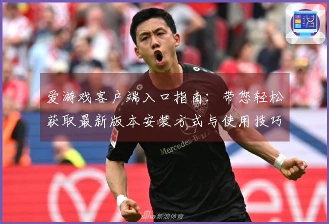 爱游戏客户端入口指南：带您轻松获取最新版本安装方式与使用技巧
