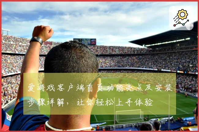 爱游戏客户端首页功能亮点及安装步骤详解，让你轻松上手体验