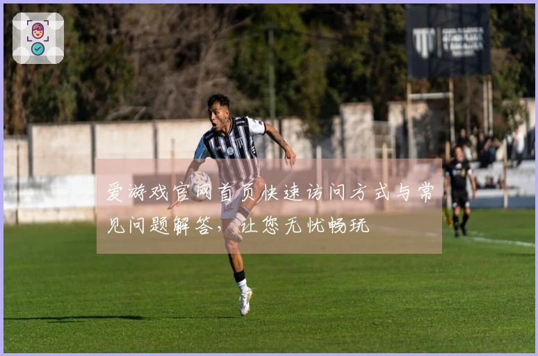 爱游戏官网首页快速访问方式与常见问题解答，让您无忧畅玩