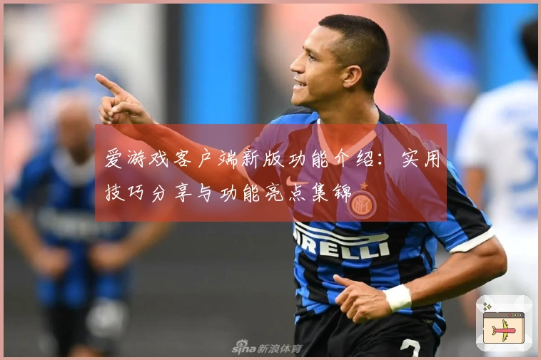 爱游戏客户端新版功能介绍：实用技巧分享与功能亮点集锦