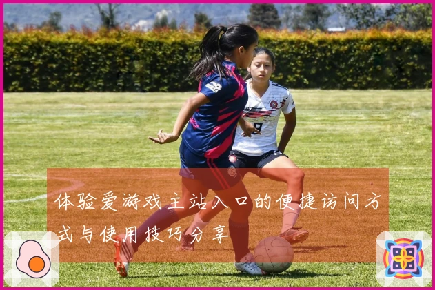 体验爱游戏主站入口的便捷访问方式与使用技巧分享