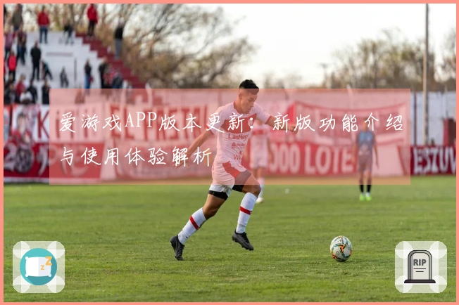 爱游戏APP版本更新：新版功能介绍与使用体验解析