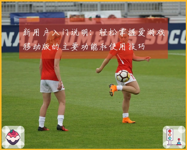 新用户入门说明：轻松掌握爱游戏移动版的主要功能和使用技巧